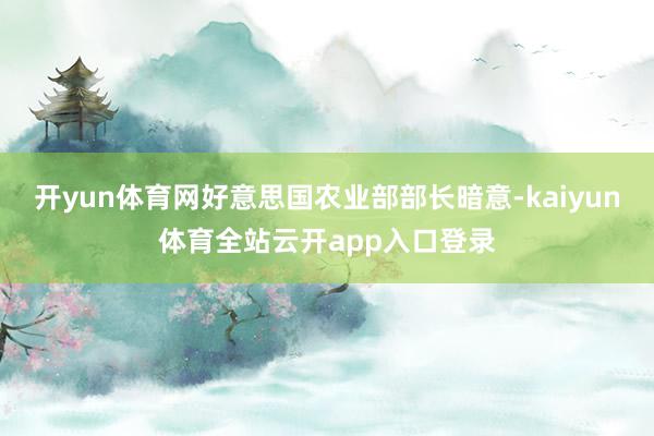 开yun体育网好意思国农业部部长暗意-kaiyun体育全站云开app入口登录