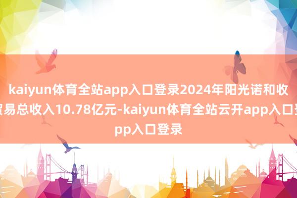 kaiyun体育全站app入口登录2024年阳光诺和收尾贸易总收入10.78亿元-kaiyun体育全站云开app入口登录