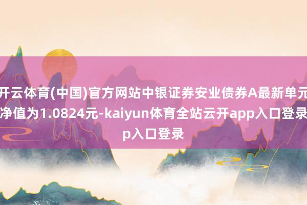 开云体育(中国)官方网站中银证券安业债券A最新单元净值为1.0824元-kaiyun体育全站云开app入口登录