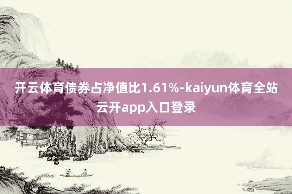 开云体育债券占净值比1.61%-kaiyun体育全站云开app入口登录