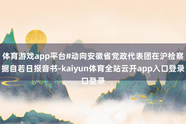 体育游戏app平台#动向安徽省党政代表团在沪检察据自若日报音书-kaiyun体育全站云开app入口登录
