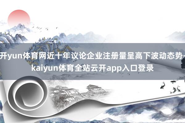 开yun体育网近十年议论企业注册量呈高下波动态势-kaiyun体育全站云开app入口登录