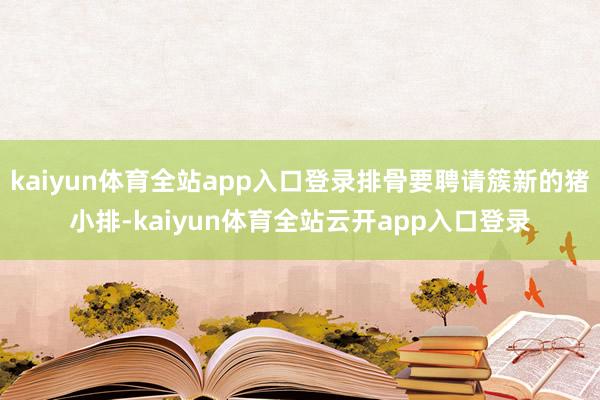 kaiyun体育全站app入口登录排骨要聘请簇新的猪小排-kaiyun体育全站云开app入口登录