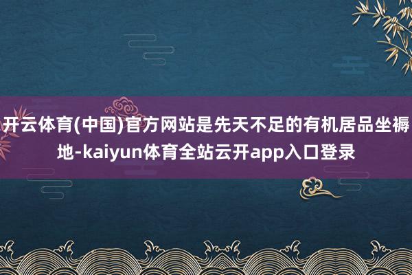 开云体育(中国)官方网站是先天不足的有机居品坐褥地-kaiyun体育全站云开app入口登录
