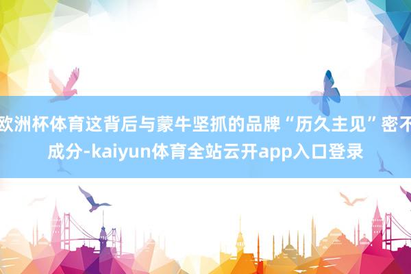 欧洲杯体育这背后与蒙牛坚抓的品牌“历久主见”密不成分-kaiyun体育全站云开app入口登录